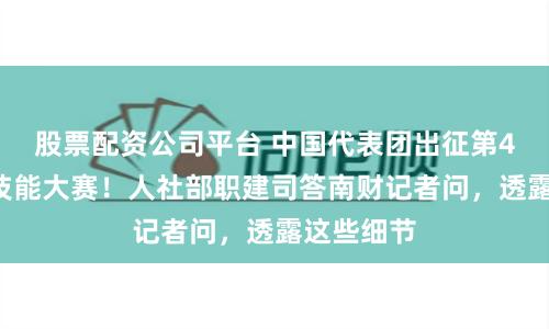 股票配资公司平台 中国代表团出征第47届世界技能大赛！人社部职建司答南财记者问，透露这些细节