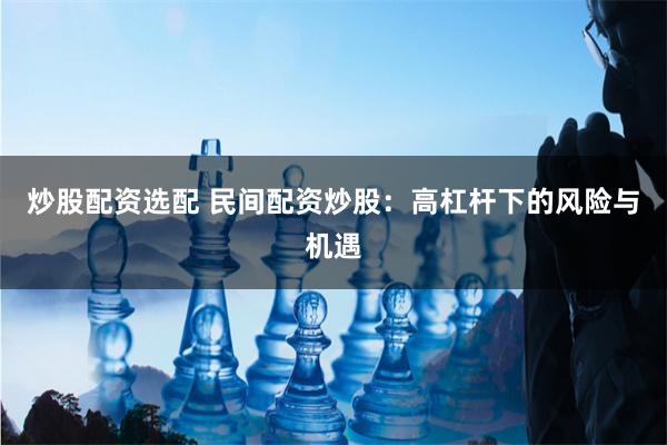 炒股配资选配 民间配资炒股：高杠杆下的风险与机遇