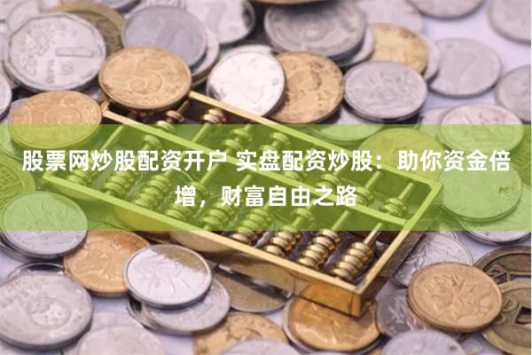 股票网炒股配资开户 实盘配资炒股：助你资金倍增，财富自由之路