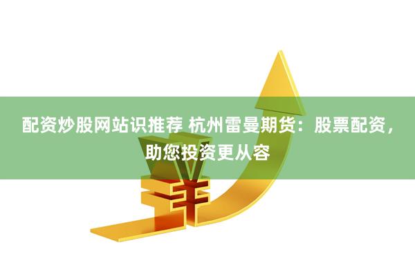 配资炒股网站识推荐 杭州雷曼期货：股票配资，助您投资更从容