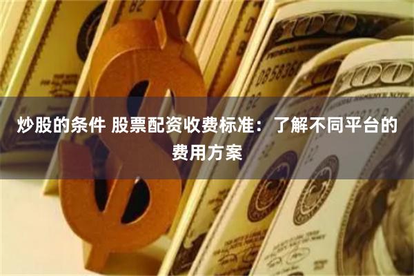 炒股的条件 股票配资收费标准：了解不同平台的费用方案