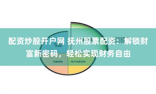 配资炒股开户网 抚州股票配资：解锁财富新密码，轻松实现财务自由