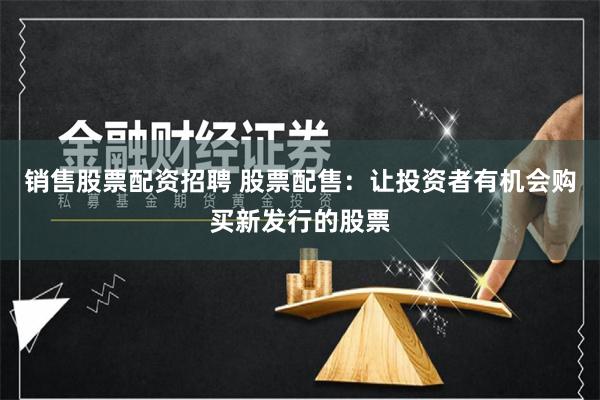 销售股票配资招聘 股票配售：让投资者有机会购买新发行的股票