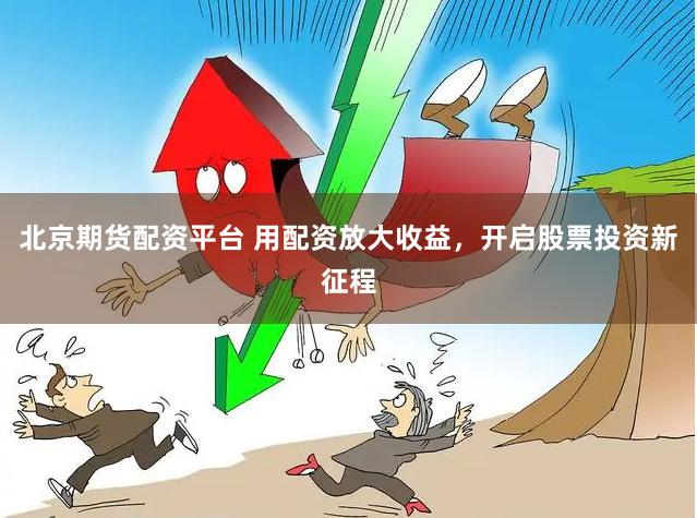北京期货配资平台 用配资放大收益，开启股票投资新征程
