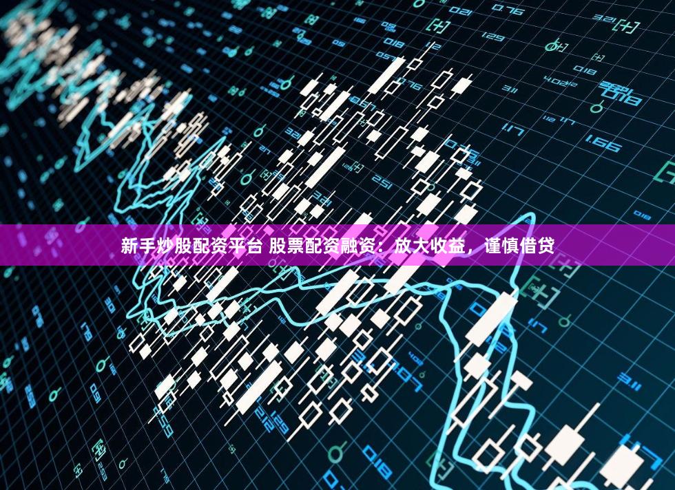 新手炒股配资平台 股票配资融资：放大收益，谨慎借贷