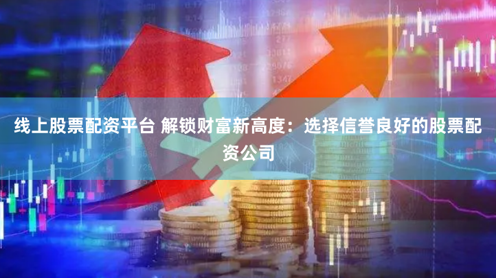 线上股票配资平台 解锁财富新高度：选择信誉良好的股票配资公司