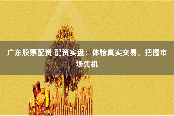 广东股票配资 配资实盘：体验真实交易，把握市场先机