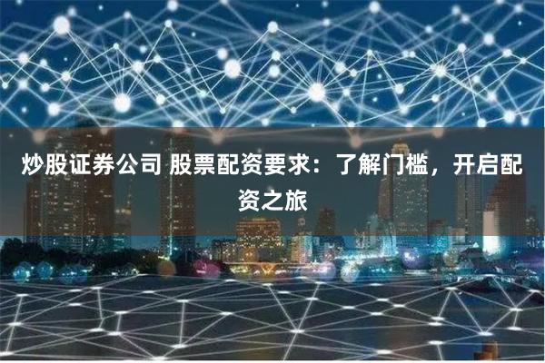 炒股证券公司 股票配资要求：了解门槛，开启配资之旅