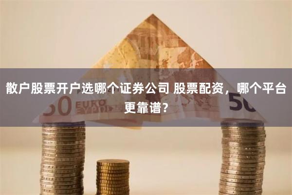 散户股票开户选哪个证券公司 股票配资，哪个平台更靠谱？