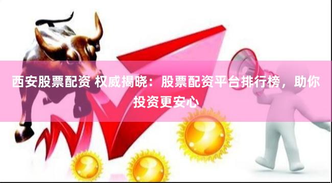 西安股票配资 权威揭晓：股票配资平台排行榜，助你投资更安心