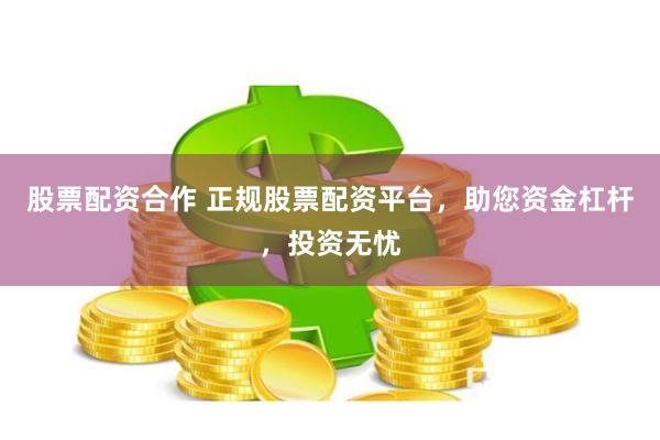 股票配资合作 正规股票配资平台，助您资金杠杆，投资无忧