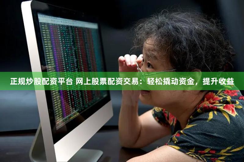 正规炒股配资平台 网上股票配资交易：轻松撬动资金，提升收益