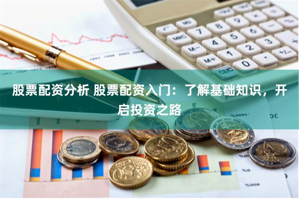 股票配资分析 股票配资入门：了解基础知识，开启投资之路