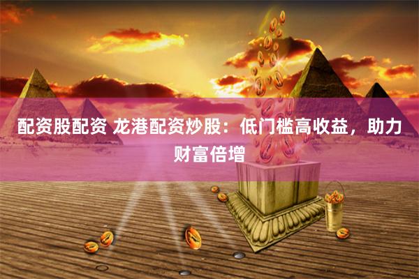 配资股配资 龙港配资炒股：低门槛高收益，助力财富倍增