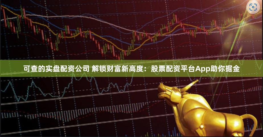 可查的实盘配资公司 解锁财富新高度：股票配资平台App助你掘金