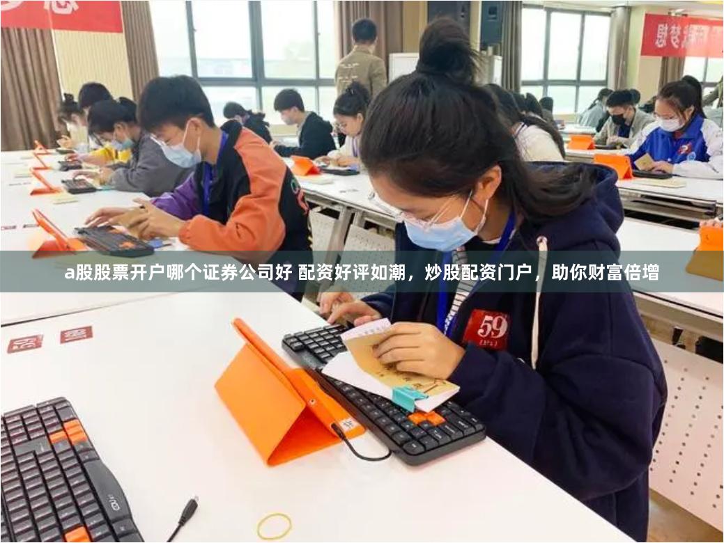 a股股票开户哪个证券公司好 配资好评如潮,炒股配资门户,助你财富倍增
