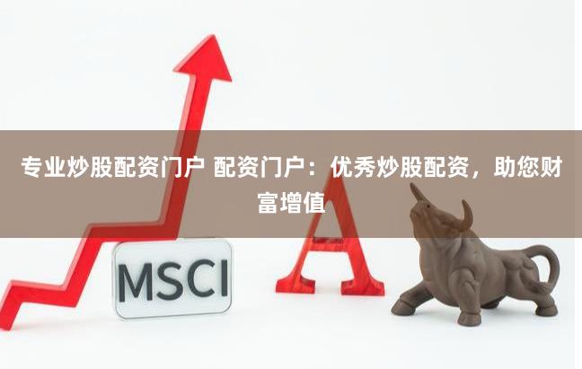 专业炒股配资门户 配资门户：优秀炒股配资，助您财富增值