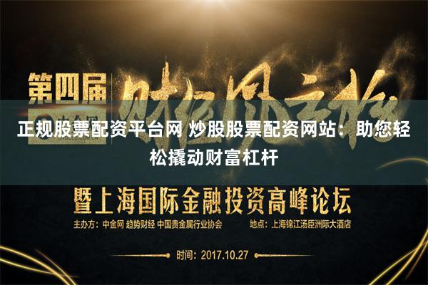 正规股票配资平台网 炒股股票配资网站：助您轻松撬动财富杠杆