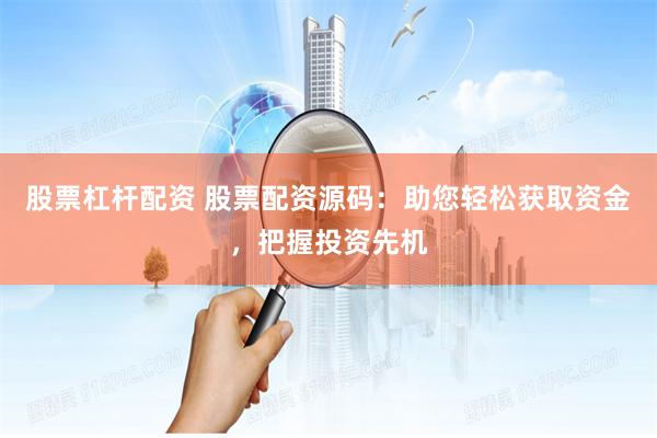 股票杠杆配资 股票配资源码：助您轻松获取资金，把握投资先机