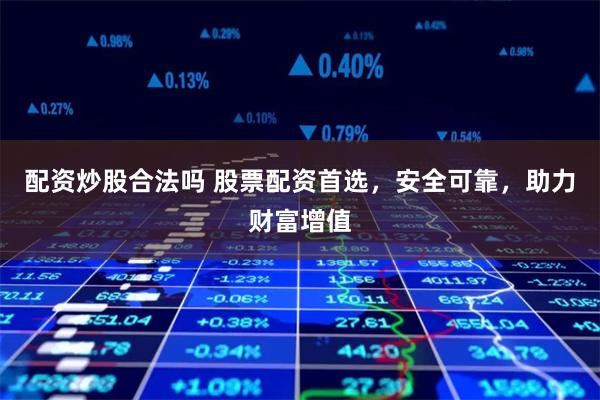 配资炒股合法吗 股票配资首选，安全可靠，助力财富增值