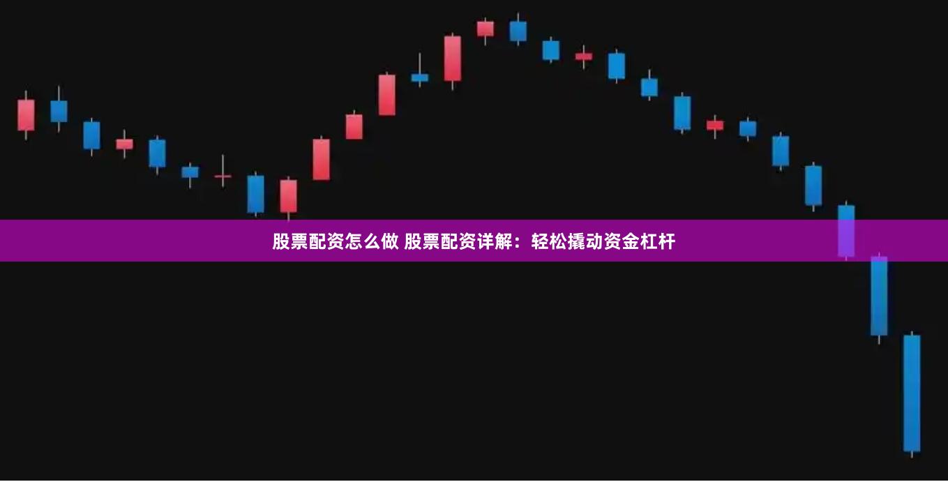 股票配资怎么做 股票配资详解：轻松撬动资金杠杆