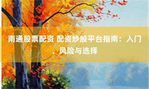 南通股票配资 配资炒股平台指南：入门、风险与选择