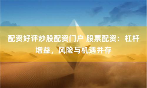 配资好评炒股配资门户 股票配资：杠杆增益，风险与机遇并存