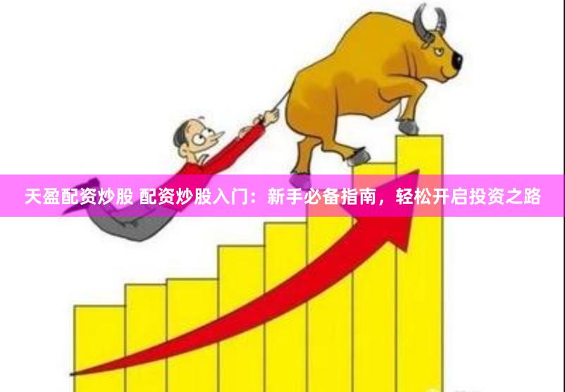 天盈配资炒股 配资炒股入门：新手必备指南，轻松开启投资之路