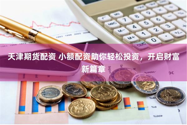 天津期货配资 小额配资助你轻松投资，开启财富新篇章