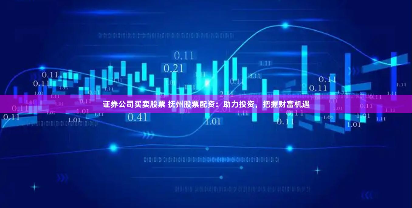 证券公司买卖股票 抚州股票配资：助力投资，把握财富机遇