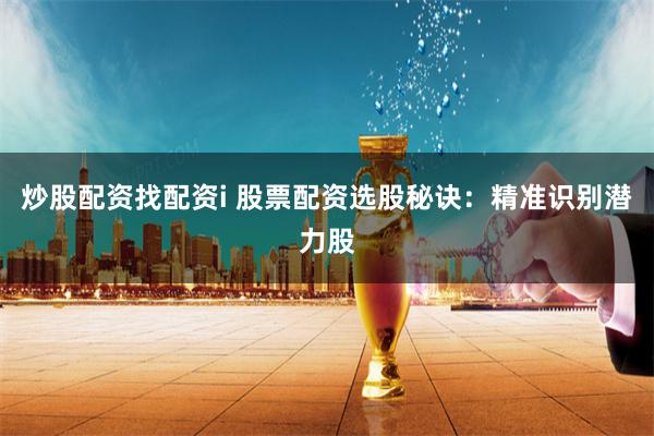 炒股配资找配资i 股票配资选股秘诀：精准识别潜力股