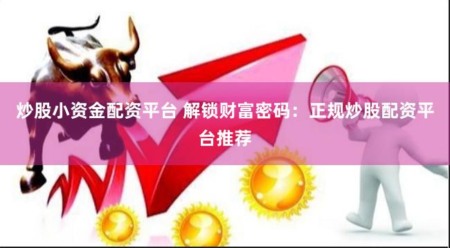 炒股小资金配资平台 解锁财富密码：正规炒股配资平台推荐
