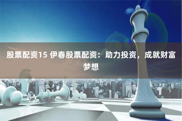 股票配资15 伊春股票配资：助力投资，成就财富梦想