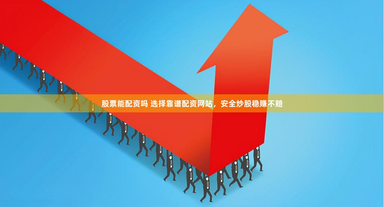 股票能配资吗 选择靠谱配资网站，安全炒股稳赚不赔