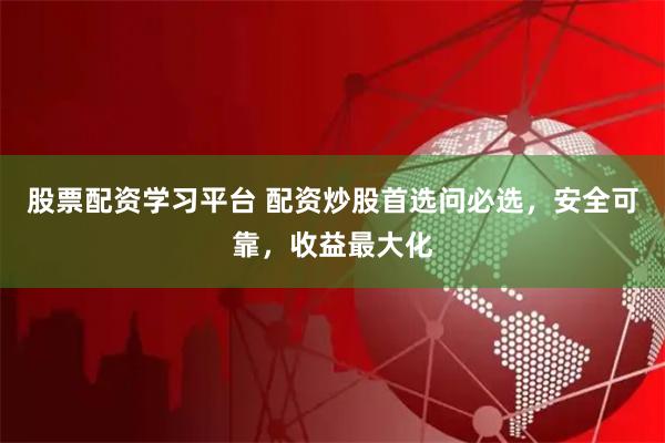 股票配资学习平台 配资炒股首选问必选，安全可靠，收益最大化
