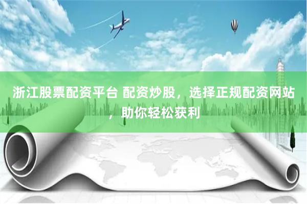 浙江股票配资平台 配资炒股，选择正规配资网站，助你轻松获利