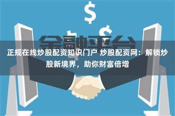 正规在线炒股配资知识门户 炒股配资网：解锁炒股新境界，助你财富倍增