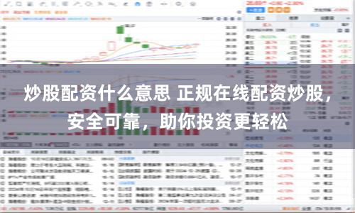 炒股配资什么意思 正规在线配资炒股，安全可靠，助你投资更轻松
