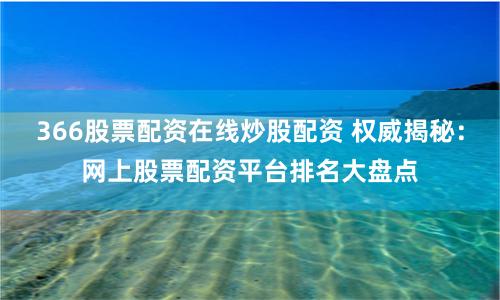 366股票配资在线炒股配资 权威揭秘：网上股票配资平台排名大盘点