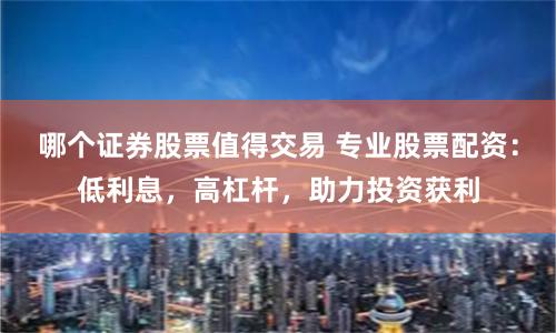 哪个证券股票值得交易 专业股票配资：低利息，高杠杆，助力投资获利