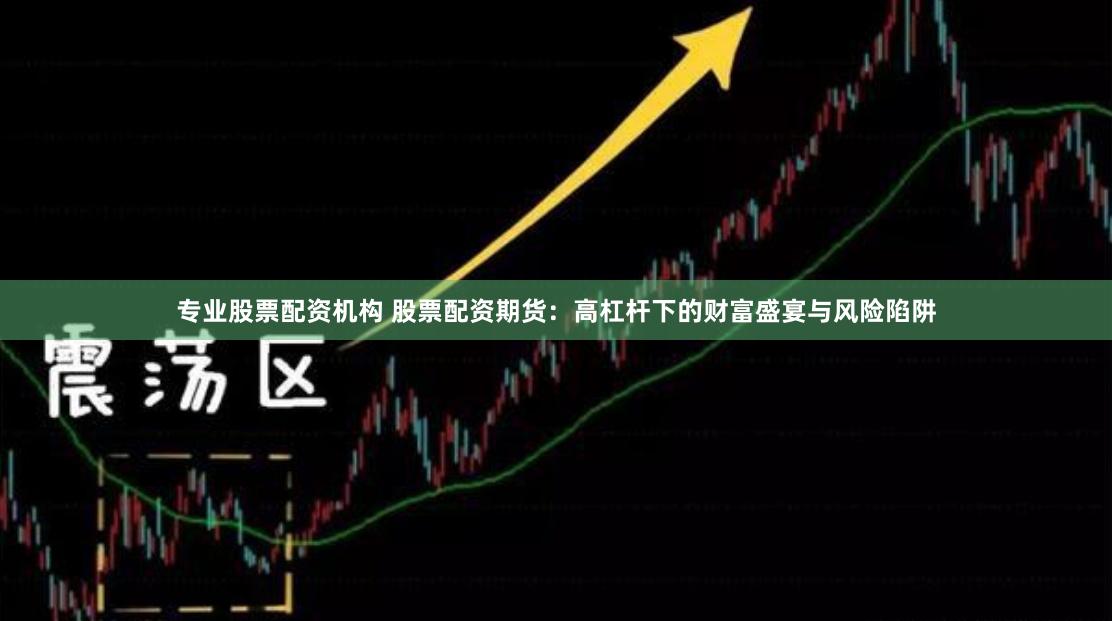 专业股票配资机构 股票配资期货：高杠杆下的财富盛宴与风险陷阱