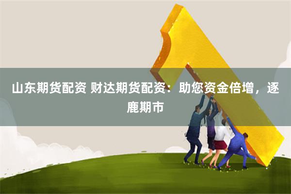 山东期货配资 财达期货配资：助您资金倍增，逐鹿期市