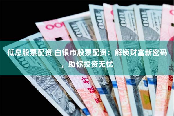 低息股票配资 白银市股票配资：解锁财富新密码，助你投资无忧