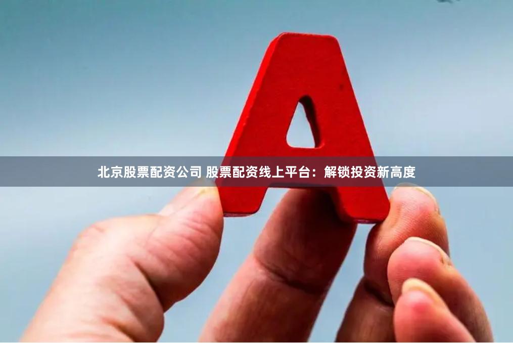 北京股票配资公司 股票配资线上平台：解锁投资新高度