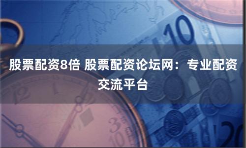 股票配资8倍 股票配资论坛网：专业配资交流平台
