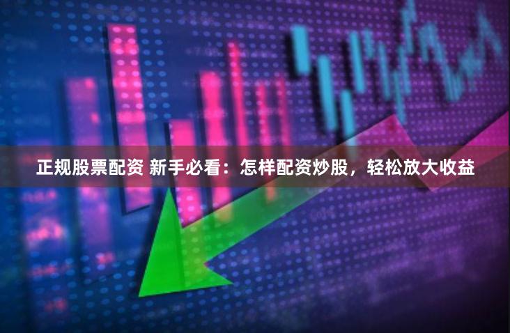 正规股票配资 新手必看：怎样配资炒股，轻松放大收益