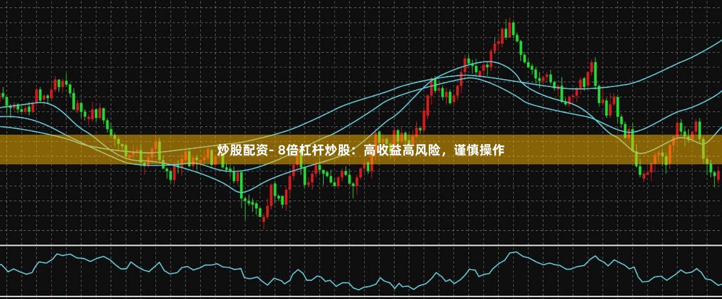 炒股配资- 8倍杠杆炒股：高收益高风险，谨慎操作