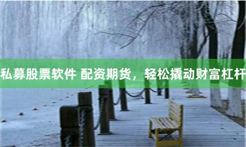 私募股票软件 配资期货，轻松撬动财富杠杆