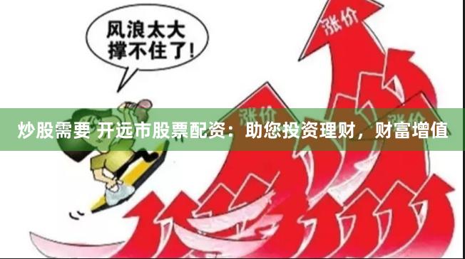 炒股需要 开远市股票配资：助您投资理财，财富增值