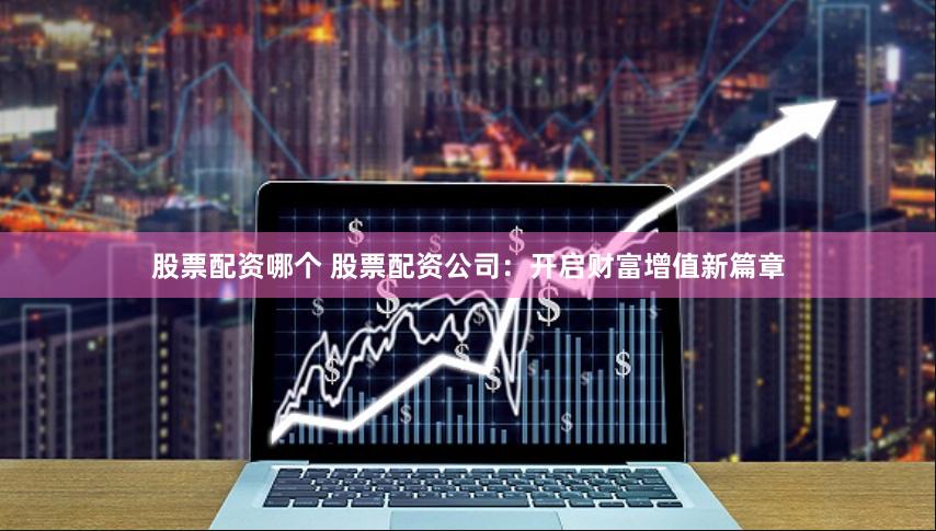 股票配资哪个 股票配资公司：开启财富增值新篇章